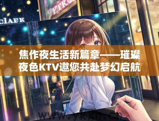 焦作夜生活新篇章——璀璨夜色KTV邀您共赴梦幻启航之旅