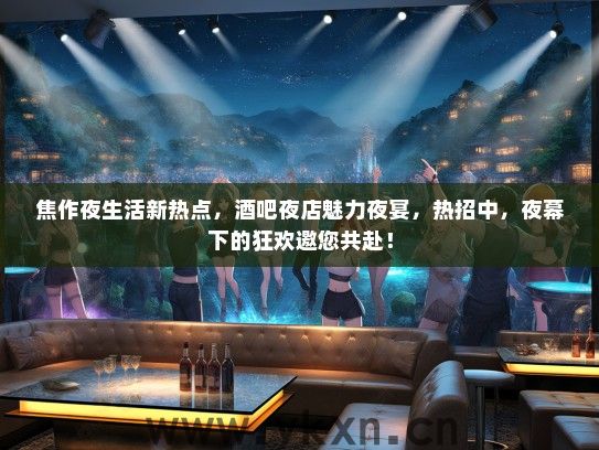 焦作夜生活新热点，酒吧夜店魅力夜宴，热招中，夜幕下的狂欢邀您共赴！