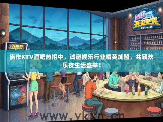 焦作KTV酒吧热招中，诚邀娱乐行业精英加盟，共襄欢乐夜生活盛举！