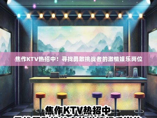 焦作KTV热招中！寻找勇敢挑战者的激情娱乐岗位
