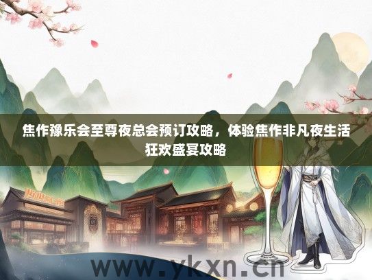 焦作豫乐会至尊夜总会预订攻略，体验焦作非凡夜生活狂欢盛宴攻略