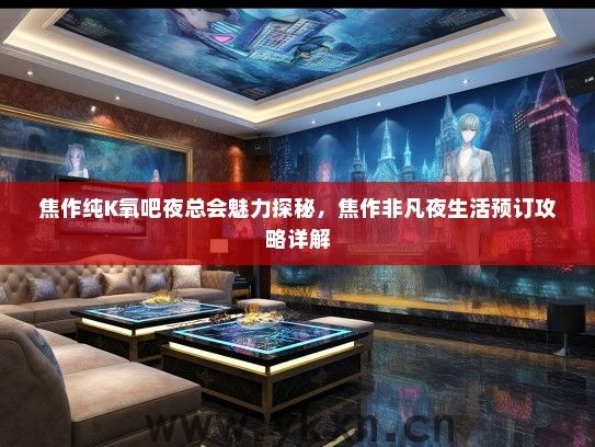 焦作纯K氧吧夜总会魅力探秘，焦作非凡夜生活预订攻略详解