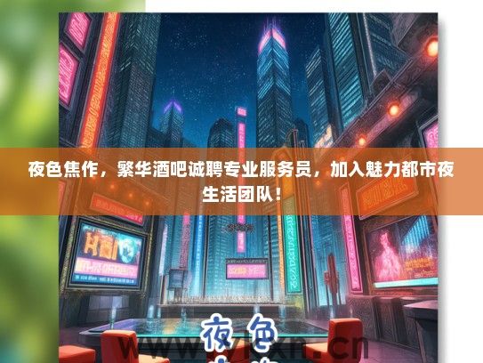夜色焦作，繁华酒吧诚聘专业服务员，加入魅力都市夜生活团队！