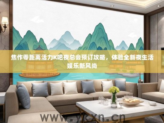 焦作零距离活力K吧夜总会预订攻略，体验全新夜生活娱乐新风尚