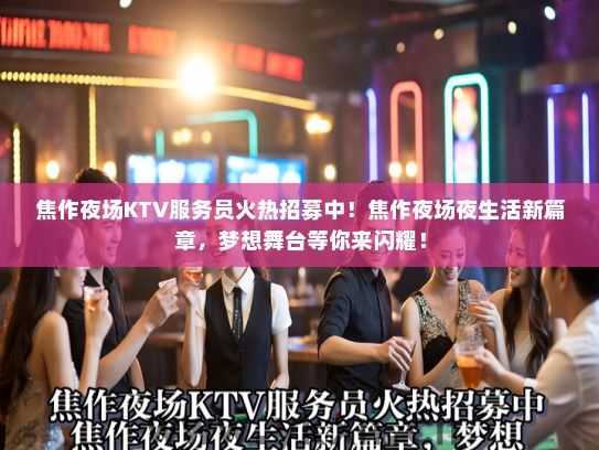 焦作夜场KTV服务员火热招募中！焦作夜场夜生活新篇章，梦想舞台等你来闪耀！