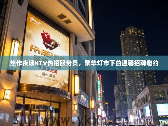 焦作夜场KTV热招服务员，繁华灯市下的温馨招聘邀约
